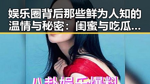 娱乐圈背后那些鲜为人知的温情与秘密：闺蜜与吃瓜的真相揭示