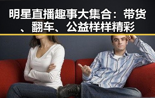 明星直播趣事大集合：带货、翻车、公益样样精彩
