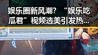 娱乐圈新风潮？“娱乐吃瓜君”视频选美引发热议！