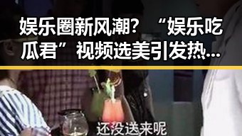 娱乐圈新风潮？“娱乐吃瓜君”视频选美引发热议！