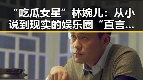 “吃瓜女星”林婉儿：从小说到现实的娱乐圈“直言者”