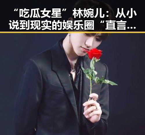 “吃瓜女星”林婉儿：从小说到现实的娱乐圈“直言者”