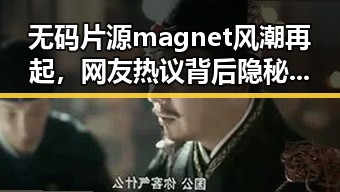 无码片源magnet风潮再起，网友热议背后隐秘与争议