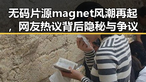 无码片源magnet风潮再起，网友热议背后隐秘与争议