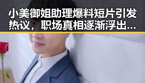 小美御姐助理爆料短片引发热议，职场真相逐渐浮出水面