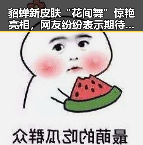 貂蝉新皮肤“花间舞”惊艳亮相，网友纷纷表示期待入手