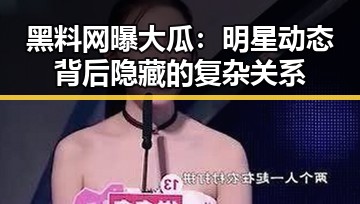 黑料网曝大瓜：明星动态背后隐藏的复杂关系