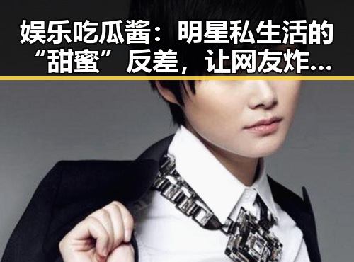 娱乐吃瓜酱：明星私生活的“甜蜜”反差，让网友炸锅！