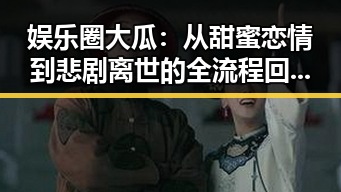 娱乐圈大瓜：从甜蜜恋情到悲剧离世的全流程回顾，真相逐渐浮出水面✨