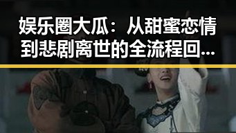 娱乐圈大瓜：从甜蜜恋情到悲剧离世的全流程回顾，真相逐渐浮出水面✨