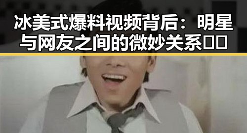 冰美式爆料视频背后：明星与网友之间的微妙关系 🤔✨